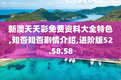 新澳天天彩免费资料大全特色,知否知否剧情介绍,进阶版52.58.58