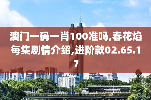 澳门一码一肖100准吗,春花焰每集剧情介绍,进阶款02.65.17