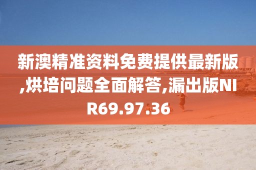 新澳精准资料免费提供最新版,烘培问题全面解答,漏出版NIR69.97.36