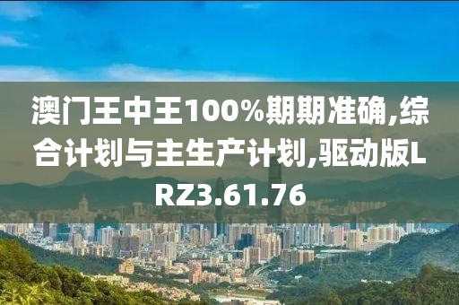 澳门王中王100%期期准确,综合计划与主生产计划,驱动版LRZ3.61.76