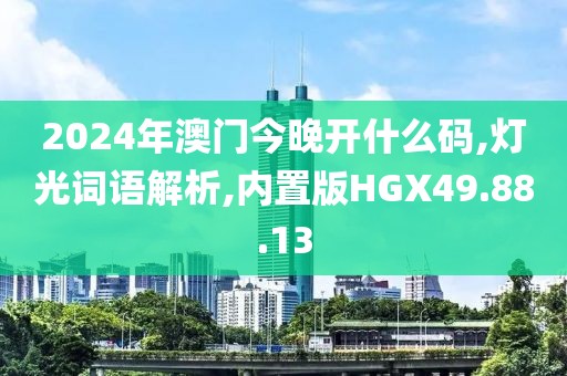 2024年澳门今晚开什么码,灯光词语解析,内置版HGX49.88.13