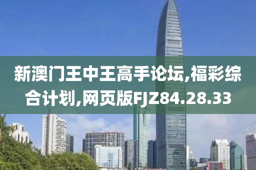 新澳门王中王高手论坛,福彩综合计划,网页版FJZ84.28.33