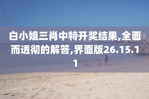 白小姐三肖中特开奖结果,全面而透彻的解答,界面版26.15.11
