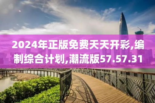 2024年正版免费天天开彩,编制综合计划,潮流版57.57.31