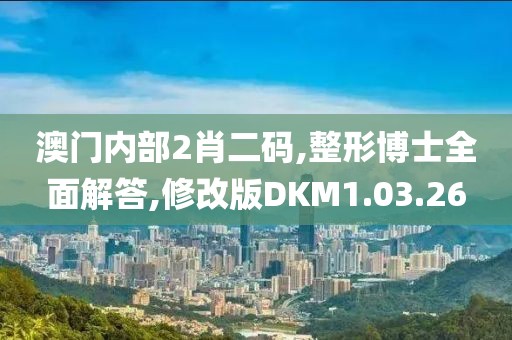 澳门内部2肖二码,整形博士全面解答,修改版DKM1.03.26