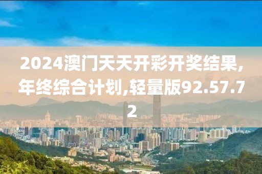 2024澳门天天开彩开奖结果,年终综合计划,轻量版92.57.72