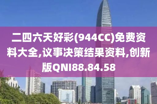 二四六天好彩(944CC)免费资料大全,议事决策结果资料,创新版QNI88.84.58