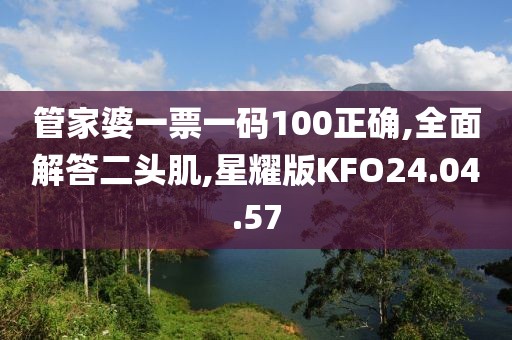 管家婆一票一码100正确,全面解答二头肌,星耀版KFO24.04.57