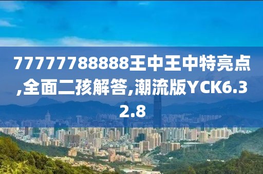 77777788888王中王中特亮点,全面二孩解答,潮流版YCK6.32.8