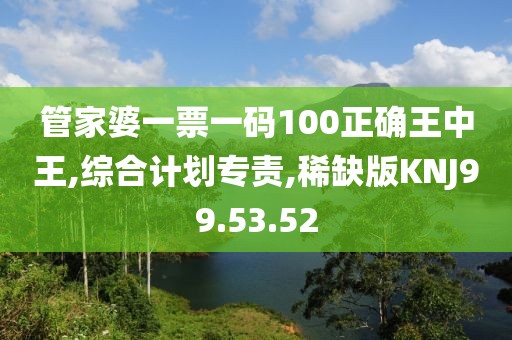 管家婆一票一码100正确王中王,综合计划专责,稀缺版KNJ99.53.52