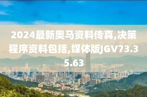 2024最新奥马资料传真,决策程序资料包括,媒体版JGV73.35.63