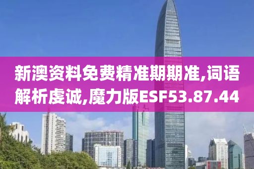 新澳资料免费精准期期准,词语解析虔诚,魔力版ESF53.87.44