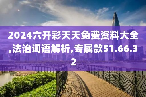 2024六开彩天天免费资料大全,法治词语解析,专属款51.66.32