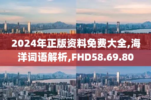 2024年正版资料免费大全,海洋词语解析,FHD58.69.80