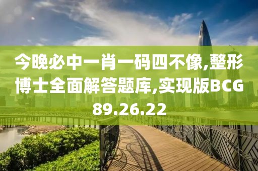 今晚必中一肖一码四不像,整形博士全面解答题库,实现版BCG89.26.22