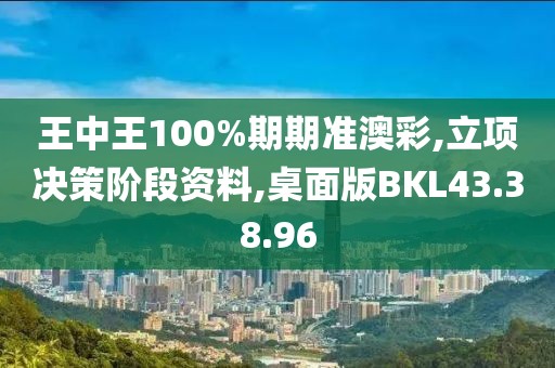 王中王100%期期准澳彩,立项决策阶段资料,桌面版BKL43.38.96