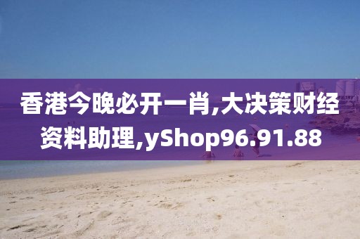 香港今晚必开一肖,大决策财经资料助理,yShop96.91.88