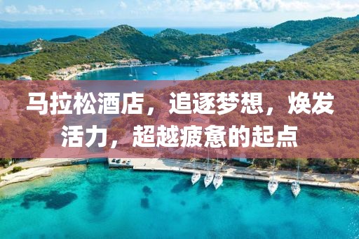 马拉松酒店，追逐梦想，焕发活力，超越疲惫的起点