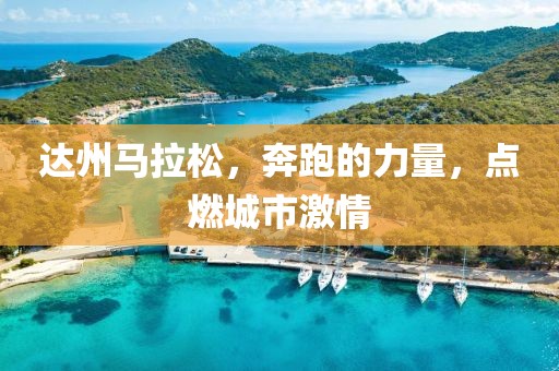 达州马拉松，奔跑的力量，点燃城市激情