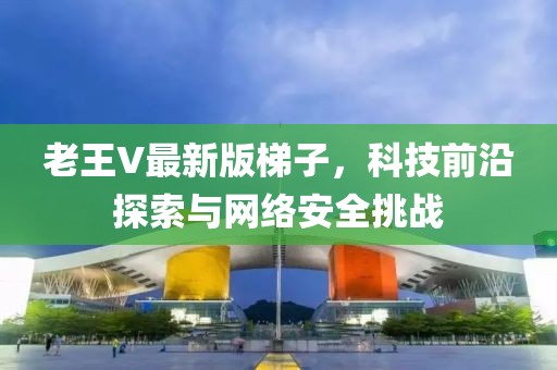 老王V最新版梯子，科技前沿探索与网络安全挑战