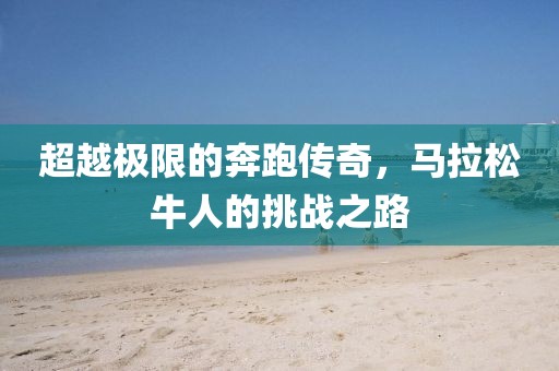 超越极限的奔跑传奇，马拉松牛人的挑战之路