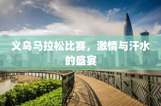 义乌马拉松比赛，激情与汗水的盛宴