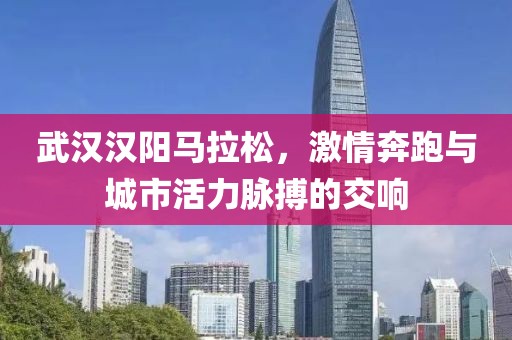 武汉汉阳马拉松，激情奔跑与城市活力脉搏的交响