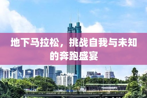 地下马拉松，挑战自我与未知的奔跑盛宴