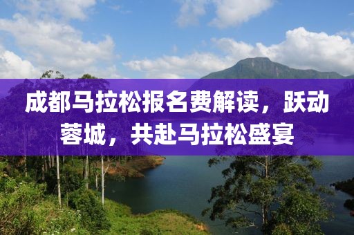 成都马拉松报名费解读，跃动蓉城，共赴马拉松盛宴