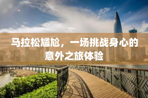 马拉松尴尬，一场挑战身心的意外之旅体验