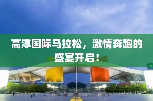 高淳国际马拉松，激情奔跑的盛宴开启！