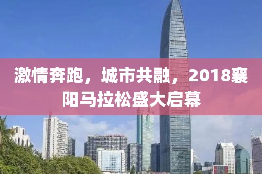 激情奔跑，城市共融，2018襄阳马拉松盛大启幕
