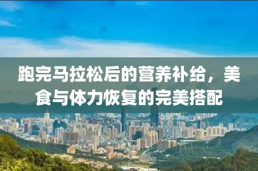 跑完马拉松后的营养补给，美食与体力恢复的完美搭配