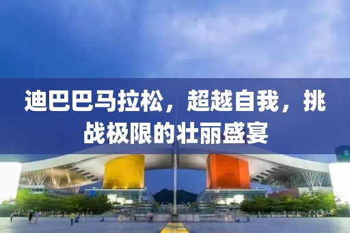 迪巴巴马拉松，超越自我，挑战极限的壮丽盛宴