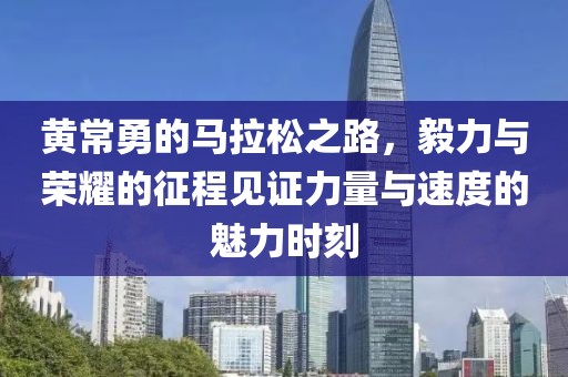 黄常勇的马拉松之路，毅力与荣耀的征程见证力量与速度的魅力时刻