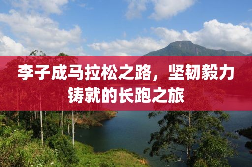 李子成马拉松之路，坚韧毅力铸就的长跑之旅