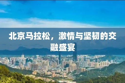 北京马拉松，激情与坚韧的交融盛宴