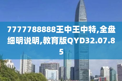 7777788888王中王中特,全盘细明说明,教育版QYD32.07.85