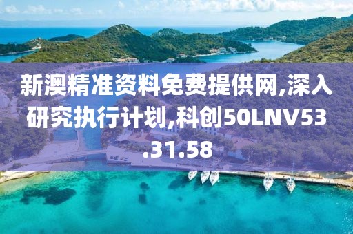 新澳精准资料免费提供网,深入研究执行计划,科创50LNV53.31.58