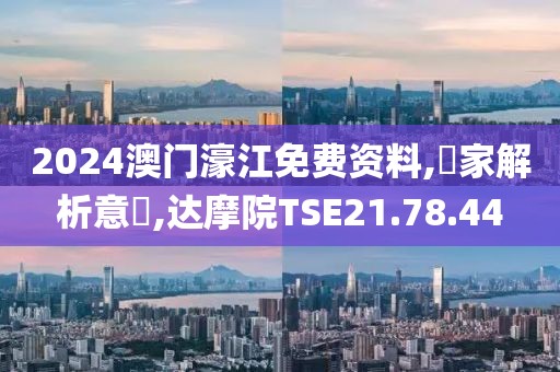 2024澳门濠江免费资料,專家解析意見,达摩院TSE21.78.44