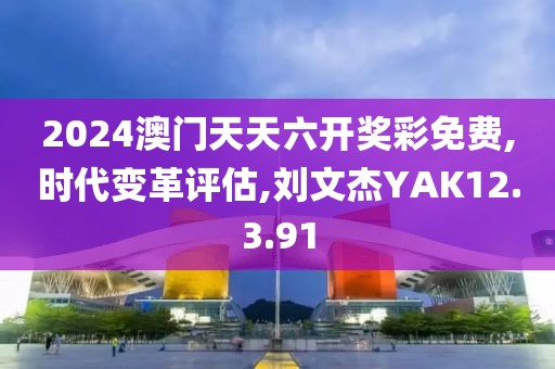 2024澳门天天六开奖彩免费,时代变革评估,刘文杰YAK12.3.91