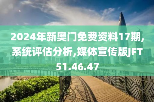2024年新奥门免费资料17期,系统评估分析,媒体宣传版JFT51.46.47