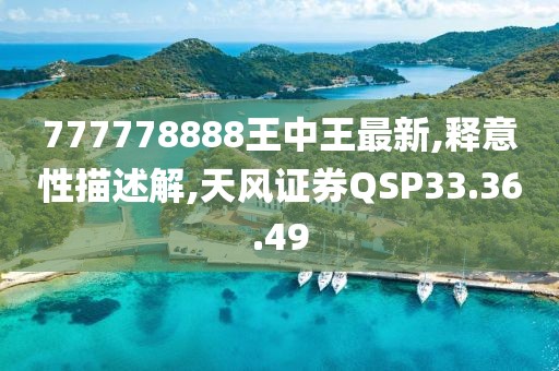 777778888王中王最新,释意性描述解,天风证券QSP33.36.49