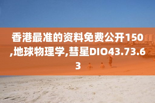 香港最准的资料免费公开150,地球物理学,彗星DIO43.73.63