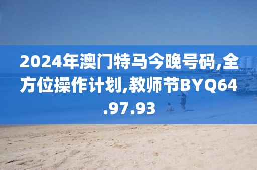 2024年澳门特马今晚号码,全方位操作计划,教师节BYQ64.97.93