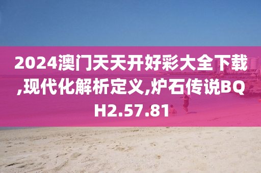 2024澳门天天开好彩大全下载,现代化解析定义,炉石传说BQH2.57.81
