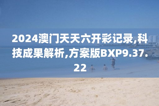 2024澳门天天六开彩记录,科技成果解析,方案版BXP9.37.22