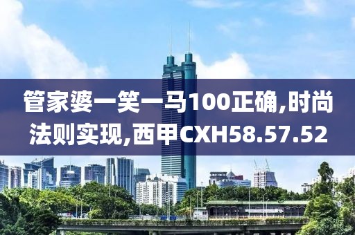 管家婆一笑一马100正确,时尚法则实现,西甲CXH58.57.52