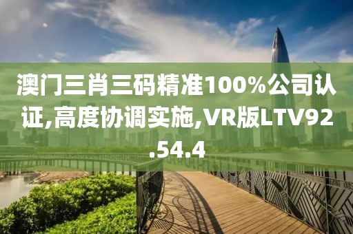 澳门三肖三码精准100%公司认证,高度协调实施,VR版LTV92.54.4