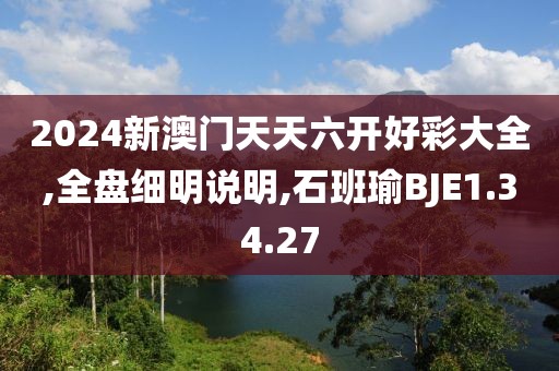 2024新澳门天天六开好彩大全,全盘细明说明,石班瑜BJE1.34.27
